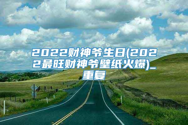 2022财神爷生日(2022最旺财神爷壁纸火爆)_重复