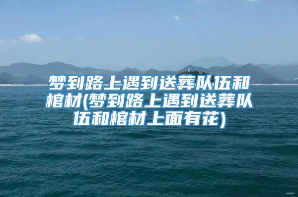 梦到路上遇到送葬队伍和棺材(梦到路上遇到送葬队伍和棺材上面有花)