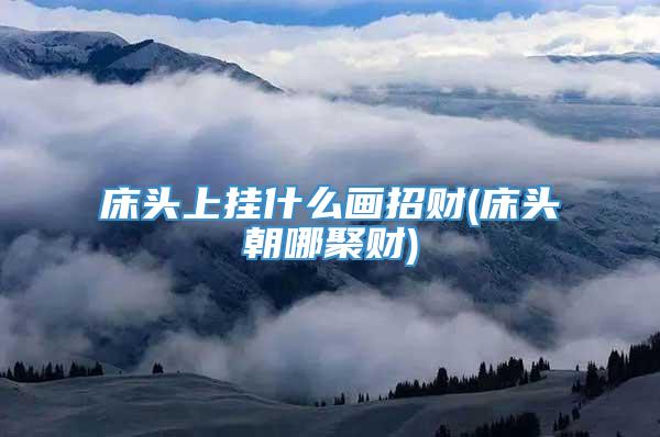 床头上挂什么画招财(床头朝哪聚财)