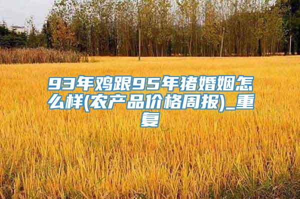 93年鸡跟95年猪婚姻怎么样(农产品价格周报)_重复