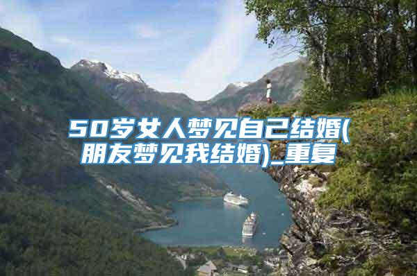 50岁女人梦见自己结婚(朋友梦见我结婚)_重复