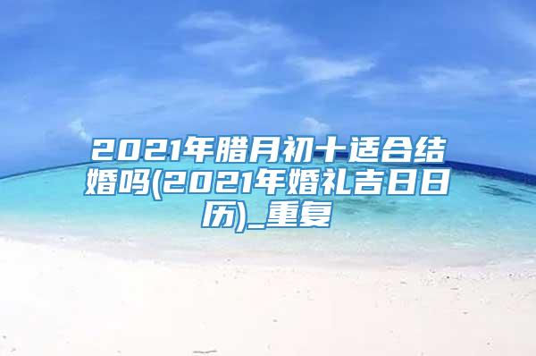 2021年腊月初十适合结婚吗(2021年婚礼吉日日历)_重复