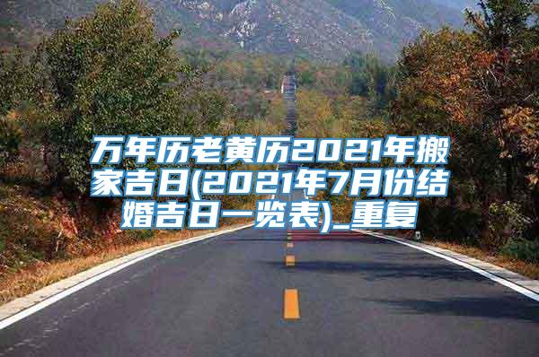 万年历老黄历2021年搬家吉日(2021年7月份结婚吉日一览表)_重复