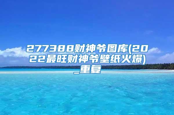 277388财神爷图库(2022最旺财神爷壁纸火爆)_重复