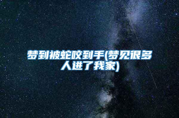 梦到被蛇咬到手(梦见很多人进了我家)