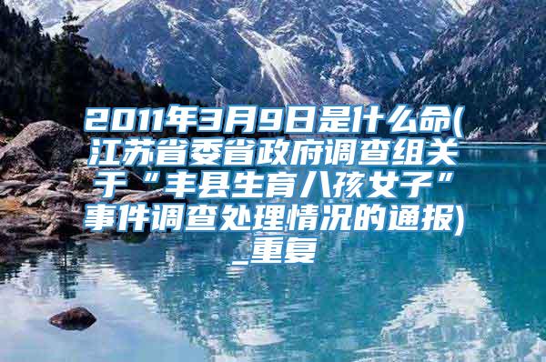 2011年3月9日是什么命(江苏省委省政府调查组关于“丰县生育八孩女子”事件调查处理情况的通报)_重复