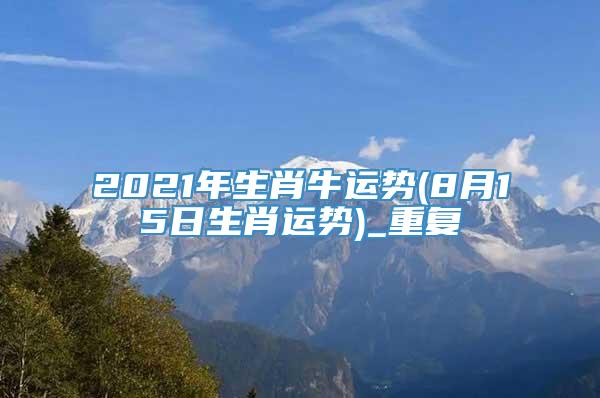 2021年生肖牛运势(8月15日生肖运势)_重复