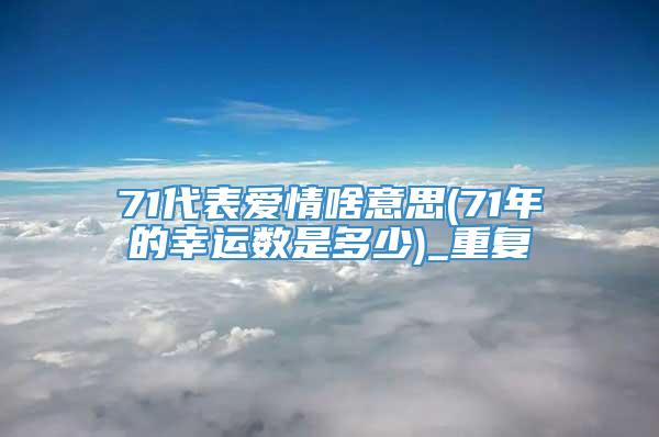 71代表爱情啥意思(71年的幸运数是多少)_重复