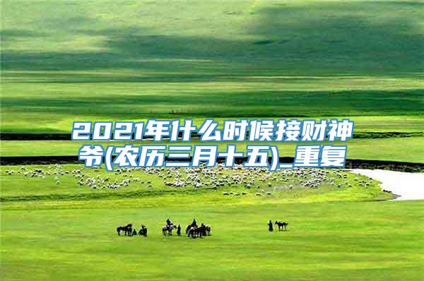 2021年什么时候接财神爷(农历三月十五)_重复