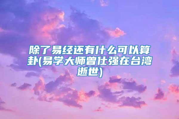 除了易经还有什么可以算卦(易学大师曾仕强在台湾逝世)