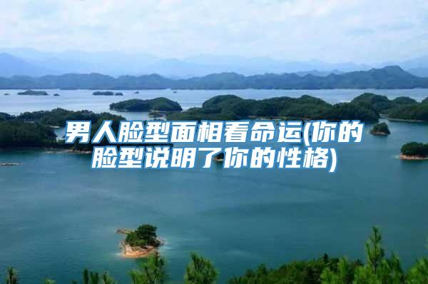 男人脸型面相看命运(你的脸型说明了你的性格)