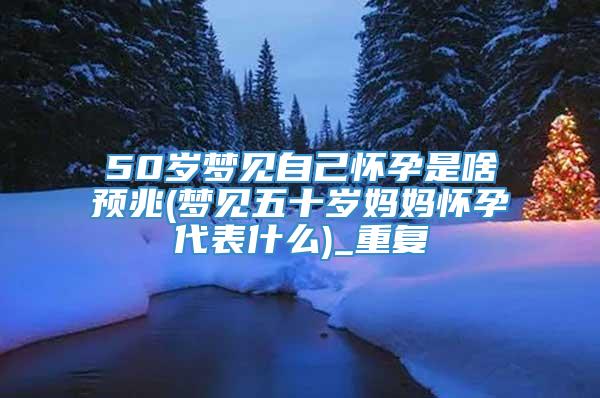 50岁梦见自己怀孕是啥预兆(梦见五十岁妈妈怀孕代表什么)_重复