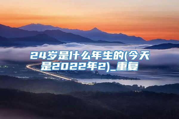 24岁是什么年生的(今天是2022年2)_重复