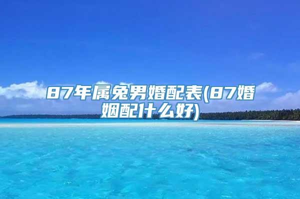 87年属兔男婚配表(87婚姻配什么好)