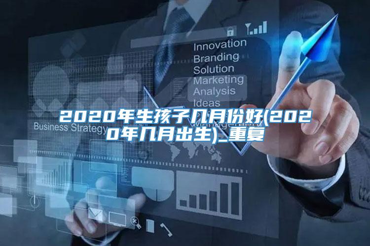 2020年生孩子几月份好(2020年几月出生)_重复