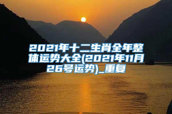 2021年十二生肖全年整体运势大全(2021年11月26号运势)_重复