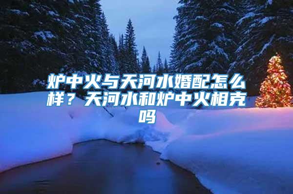 炉中火与天河水婚配怎么样？天河水和炉中火相克吗