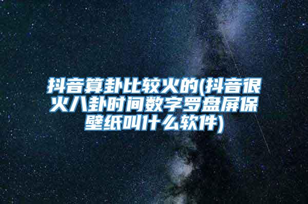 抖音算卦比较火的(抖音很火八卦时间数字罗盘屏保壁纸叫什么软件)