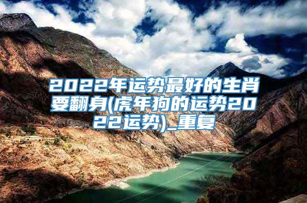 2022年运势最好的生肖要翻身(虎年狗的运势2022运势)_重复