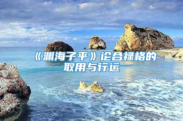 《渊海子平》论合禄格的取用与行运