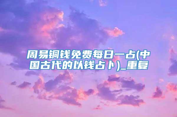 周易铜钱免费每日一占(中国古代的以钱占卜)_重复