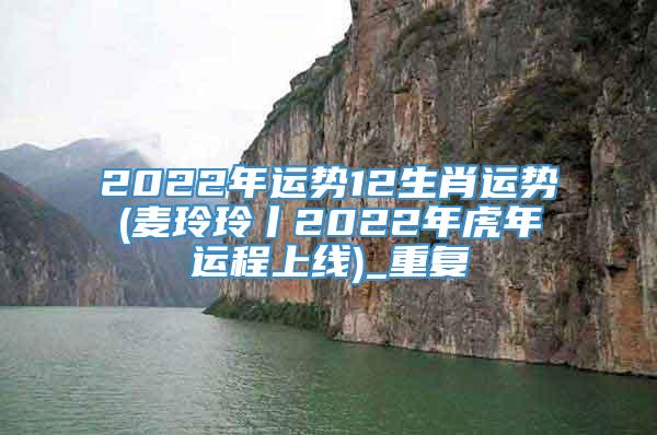 2022年运势12生肖运势(麦玲玲丨2022年虎年运程上线)_重复