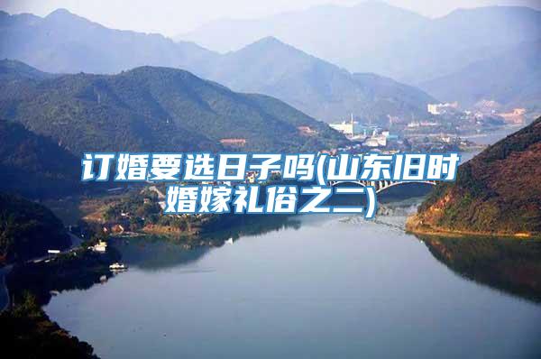 订婚要选日子吗(山东旧时婚嫁礼俗之二)