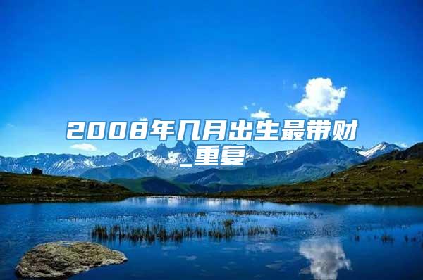 2008年几月出生最带财_重复