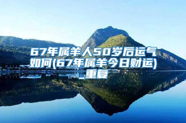 67年属羊人50岁后运气如何(67年属羊今日财运)_重复