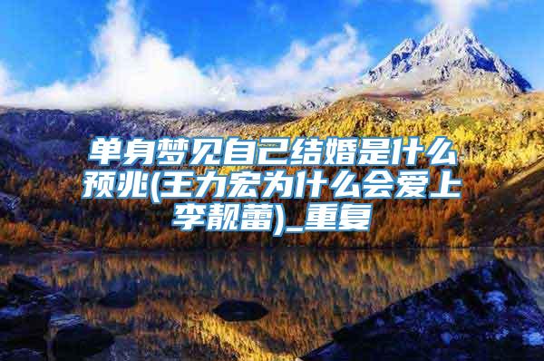 单身梦见自己结婚是什么预兆(王力宏为什么会爱上李靓蕾)_重复