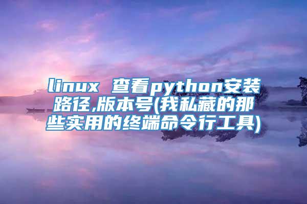 linux 查看python安装路径,版本号(我私藏的那些实用的终端命令行工具)