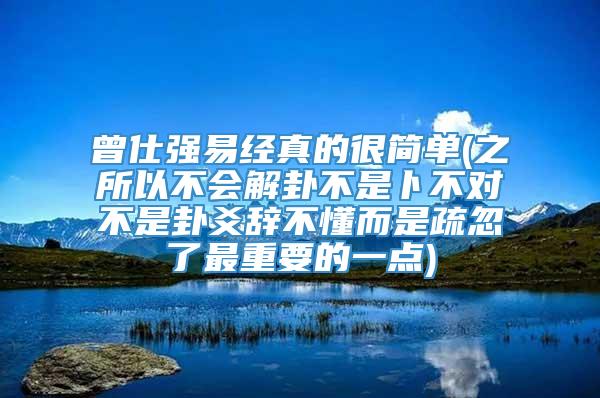 曾仕强易经真的很简单(之所以不会解卦不是卜不对不是卦爻辞不懂而是疏忽了最重要的一点)