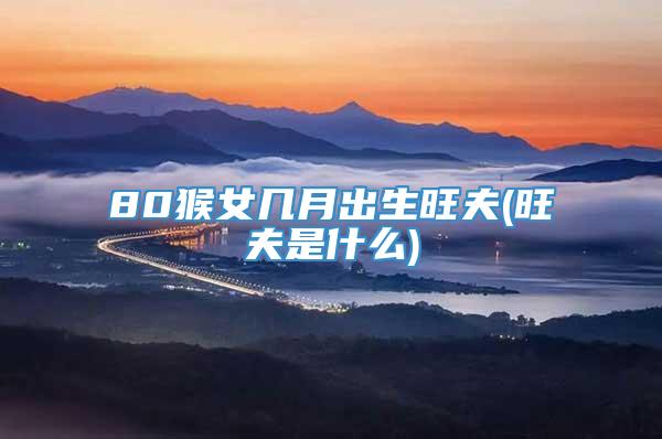 80猴女几月出生旺夫(旺夫是什么)