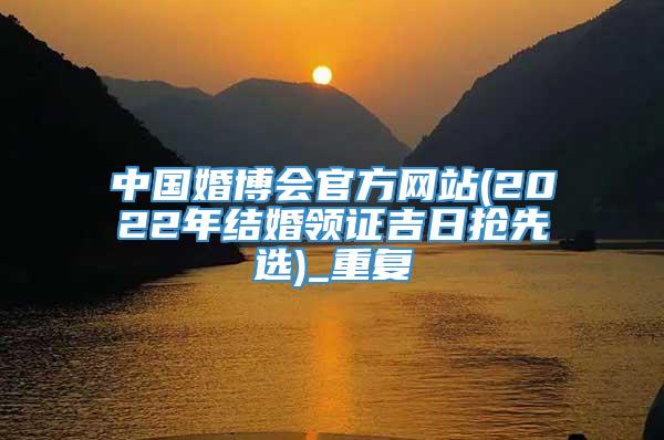 中国婚博会官方网站(2022年结婚领证吉日抢先选)_重复