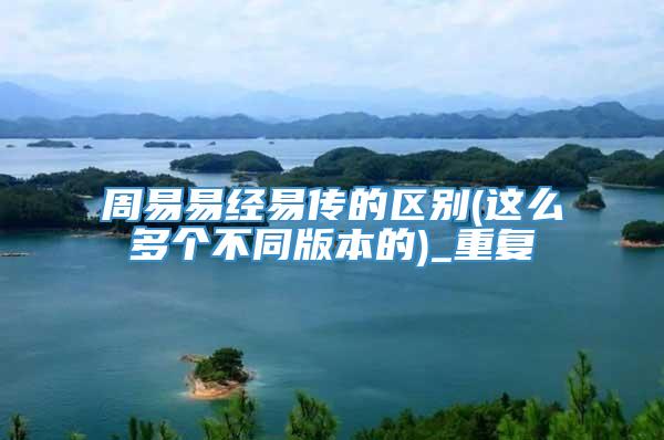 周易易经易传的区别(这么多个不同版本的)_重复