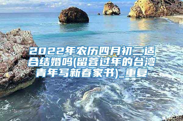 2022年农历四月初二适合结婚吗(留蓉过年的台湾青年写新春家书)_重复