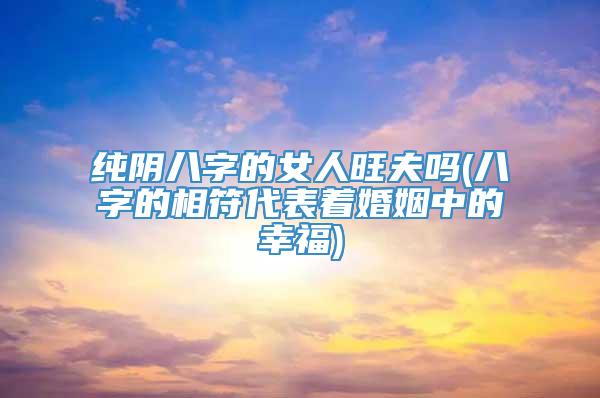 纯阴八字的女人旺夫吗(八字的相符代表着婚姻中的幸福)