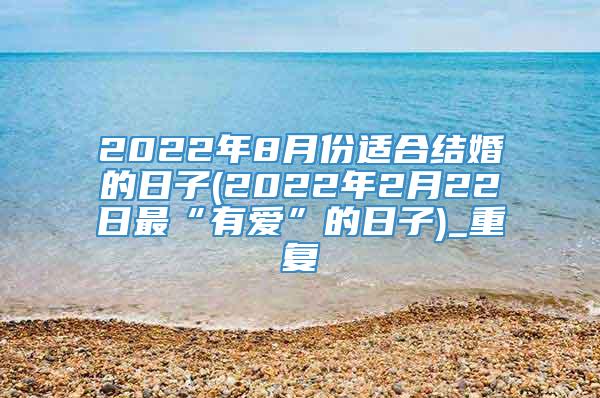 2022年8月份适合结婚的日子(2022年2月22日最“有爱”的日子)_重复