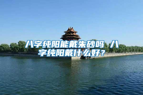 八字纯阳能戴朱砂吗 八字纯阳戴什么好？