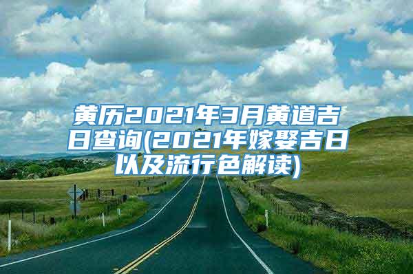 黄历2021年3月黄道吉日查询(2021年嫁娶吉日以及流行色解读)