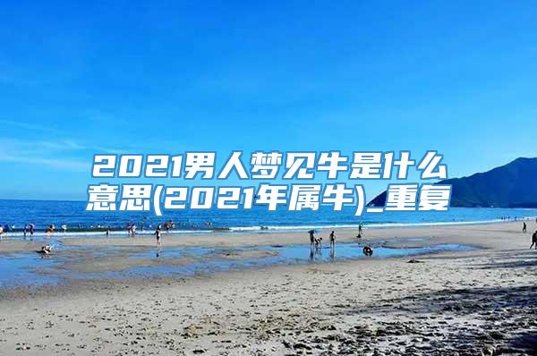 2021男人梦见牛是什么意思(2021年属牛)_重复