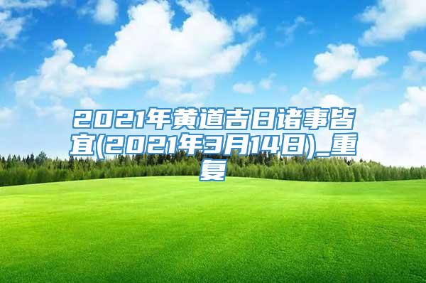 2021年黄道吉日诸事皆宜(2021年3月14日)_重复