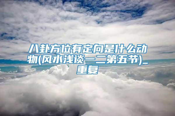 八卦方位有定向是什么动物(风水浅谈一二第五节)_重复
