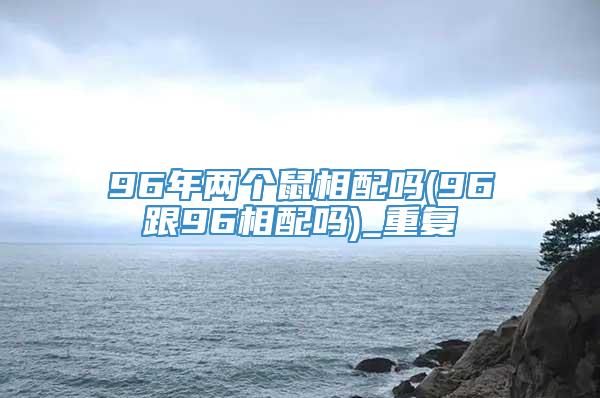 96年两个鼠相配吗(96跟96相配吗)_重复