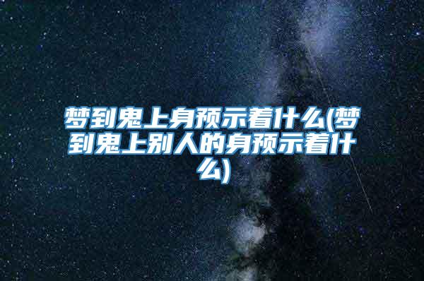 梦到鬼上身预示着什么(梦到鬼上别人的身预示着什么)