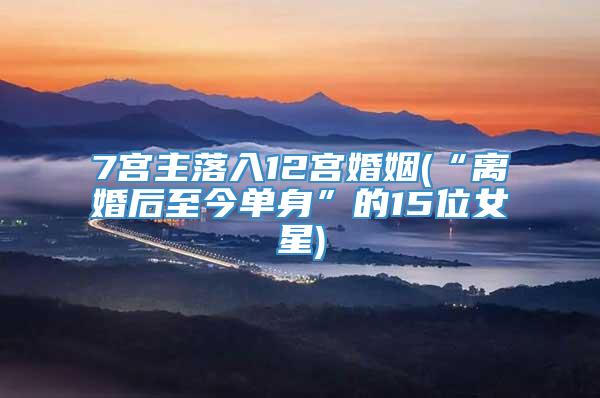 7宫主落入12宫婚姻(“离婚后至今单身”的15位女星)