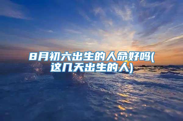 8月初六出生的人命好吗(这几天出生的人)