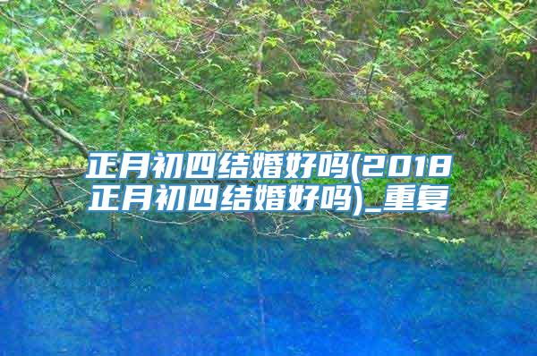 正月初四结婚好吗(2018正月初四结婚好吗)_重复