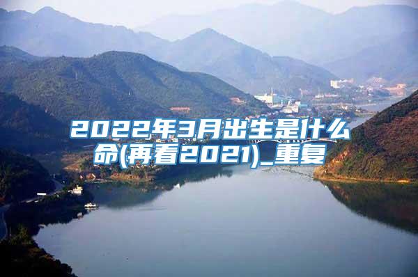 2022年3月出生是什么命(再看2021)_重复