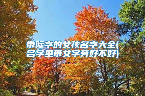 带际字的女孩名字大全(名字里带女字旁好不好)